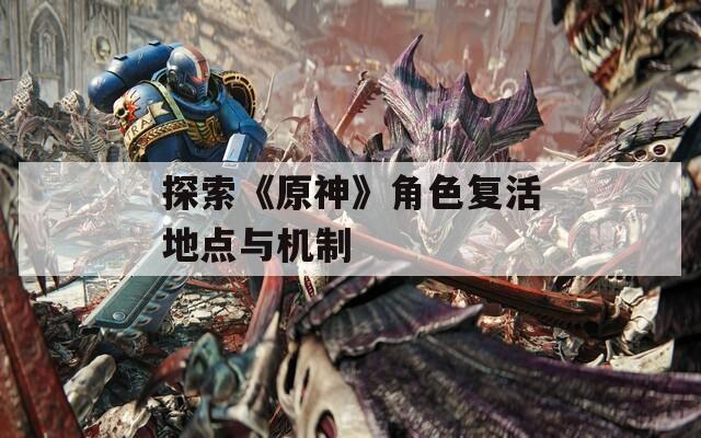 探索《原神》角色复活地点与机制