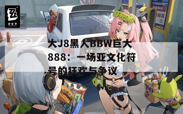 大J8黑人BBW巨大888：一场亚文化符号的狂欢与争议