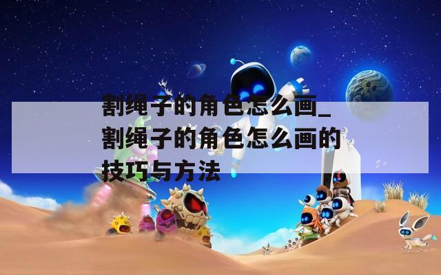 割绳子的角色怎么画_割绳子的角色怎么画的技巧与方法