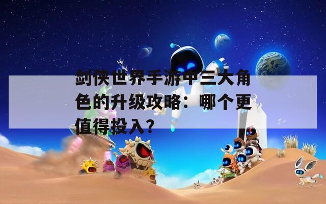 剑侠世界手游中三大角色的升级攻略：哪个更值得投入？