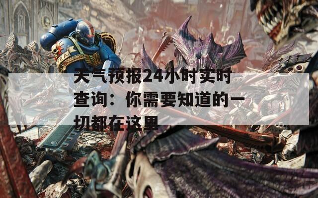 天气预报24小时实时查询：你需要知道的一切都在这里