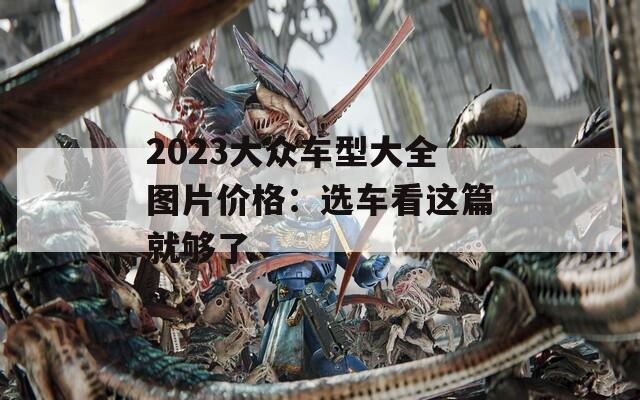 2023大众车型大全图片价格：选车看这篇就够了