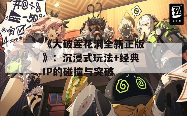 《大破莲花洞全新正版》：沉浸式玩法+经典IP的碰撞与突破