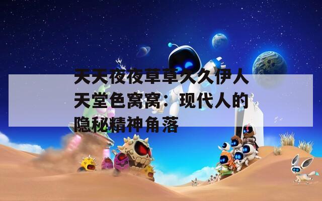 天天夜夜草草久久伊人天堂色窝窝：现代人的隐秘精神角落