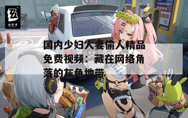国内少妇人妻偷人精品免费视频：藏在网络角落的灰色地带