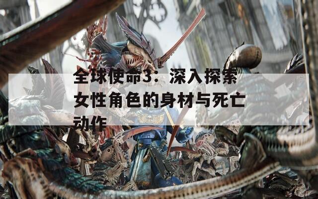 全球使命3：深入探索女性角色的身材与死亡动作