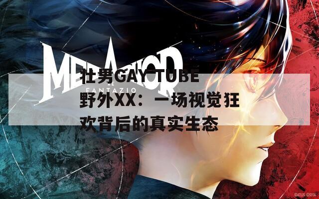 壮男GAY TUBE野外XX：一场视觉狂欢背后的真实生态
