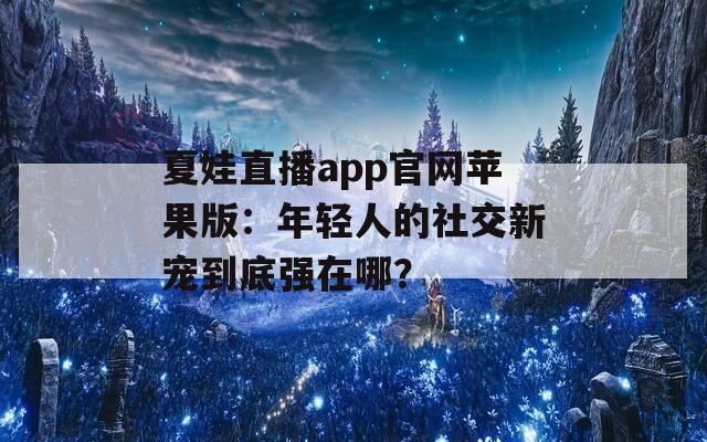 夏娃直播app官网苹果版：年轻人的社交新宠到底强在哪？