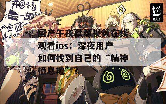 国产午夜草莓视频在线观看ios：深夜用户如何找到自己的“精神栖息地”？
