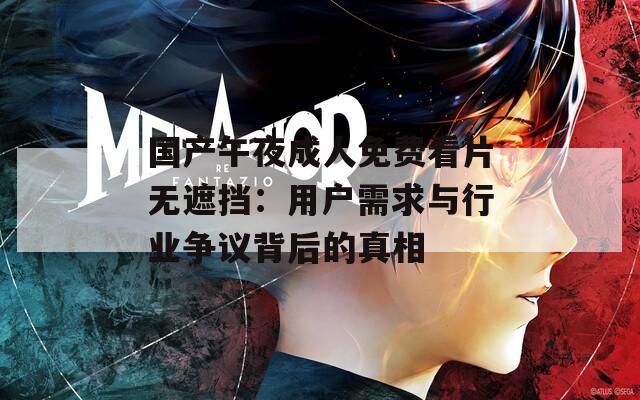 国产午夜成人免费看片无遮挡：用户需求与行业争议背后的真相