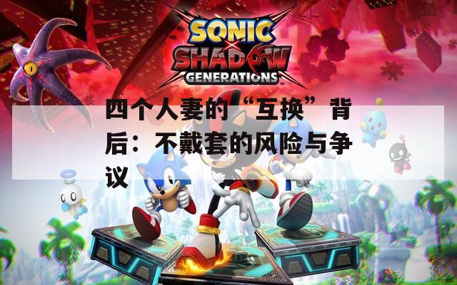 四个人妻的“互换”背后：不戴套的风险与争议