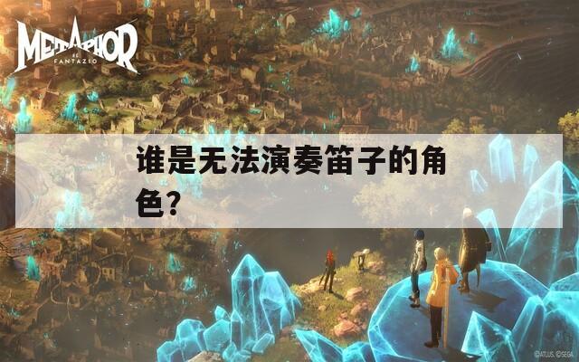谁是无法演奏笛子的角色？