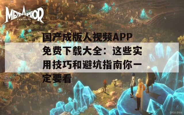 国产成版人视频APP免费下载大全：这些实用技巧和避坑指南你一定要看