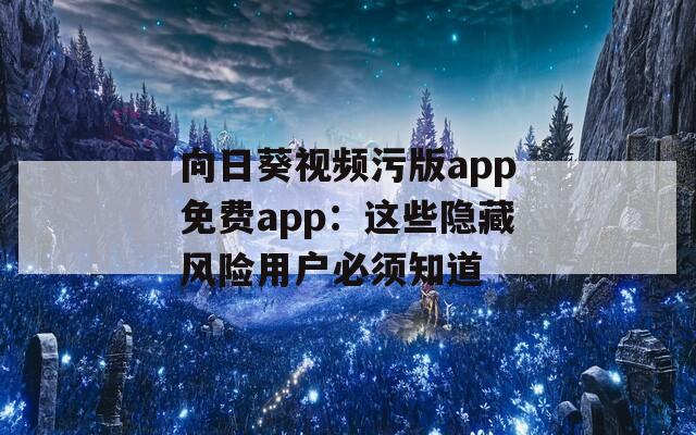 向日葵视频污版app免费app：这些隐藏风险用户必须知道
