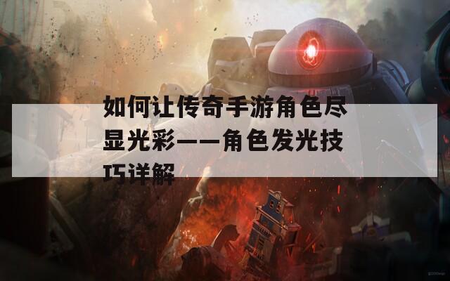 如何让传奇手游角色尽显光彩——角色发光技巧详解