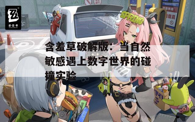 含羞草破解版：当自然敏感遇上数字世界的碰撞实验