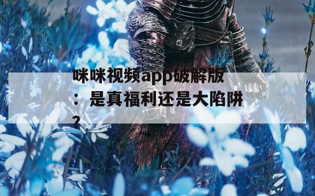 咪咪视频app破解版：是真福利还是大陷阱？