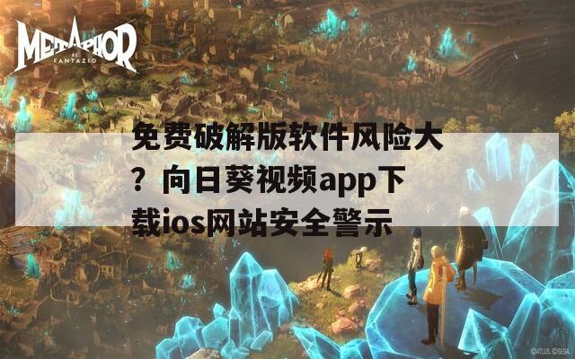 免费破解版软件风险大？向日葵视频app下载ios网站安全警示