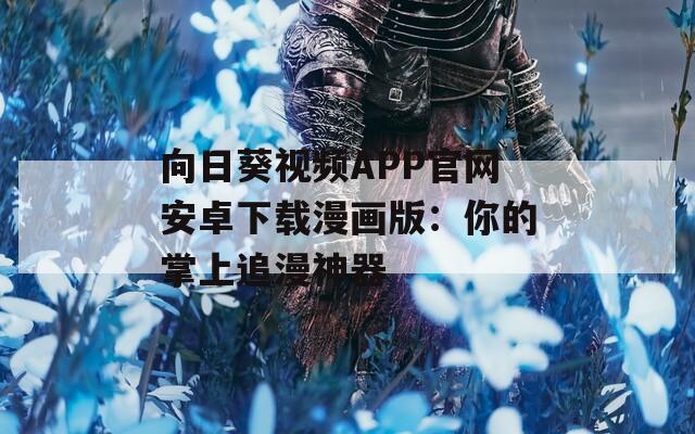向日葵视频APP官网安卓下载漫画版：你的掌上追漫神器