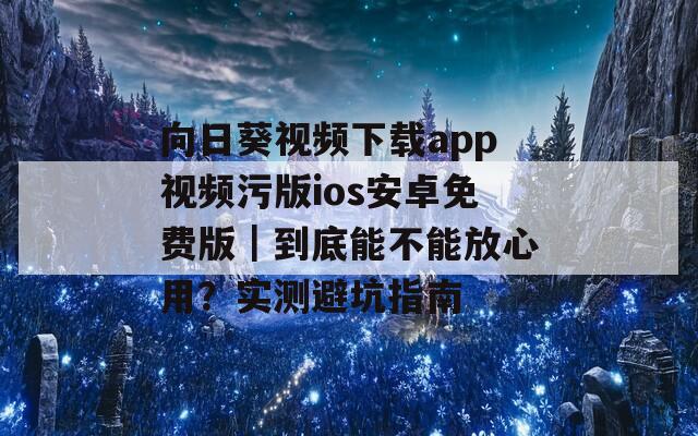 向日葵视频下载app视频污版ios安卓免费版｜到底能不能放心用？实测避坑指南
