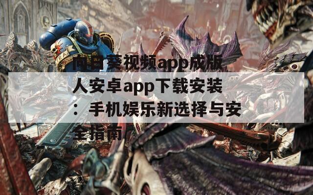 向日葵视频app成版人安卓app下载安装：手机娱乐新选择与安全指南