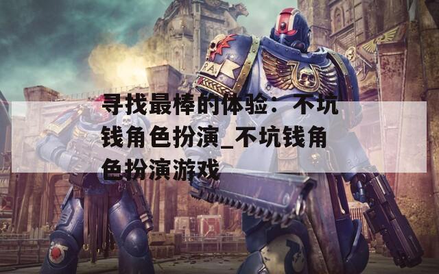 寻找最棒的体验：不坑钱角色扮演_不坑钱角色扮演游戏