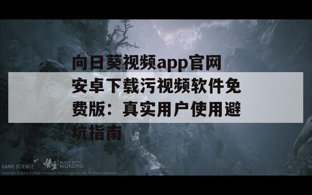 向日葵视频app官网安卓下载污视频软件免费版：真实用户使用避坑指南