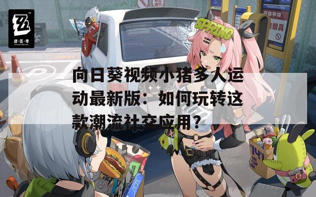 向日葵视频小猪多人运动最新版：如何玩转这款潮流社交应用？