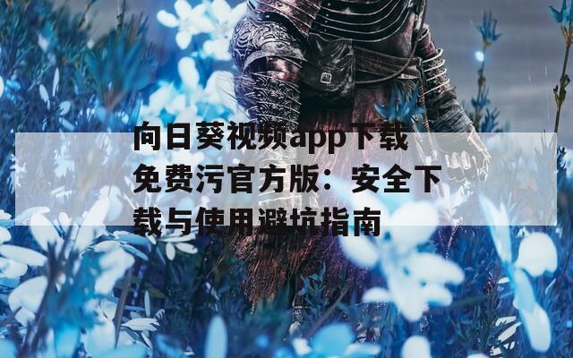向日葵视频app下载免费污官方版：安全下载与使用避坑指南