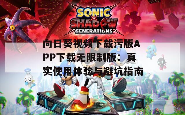 向日葵视频下载污版APP下载无限制版：真实使用体验与避坑指南