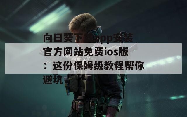 向日葵下载app安装官方网站免费ios版：这份保姆级教程帮你避坑