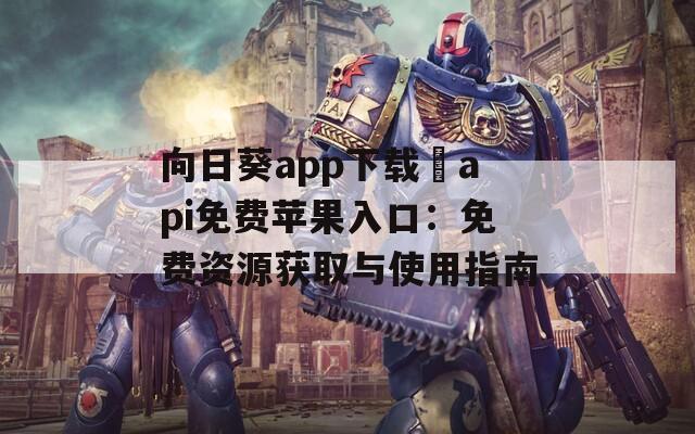向日葵app下载汅api免费苹果入口：免费资源获取与使用指南