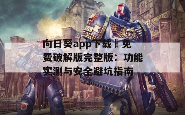 向日葵app下载汅免费破解版完整版：功能实测与安全避坑指南