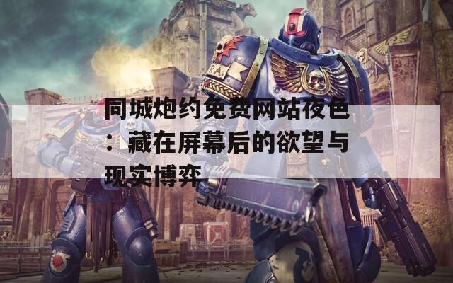 同城炮约免费网站夜色：藏在屏幕后的欲望与现实博弈