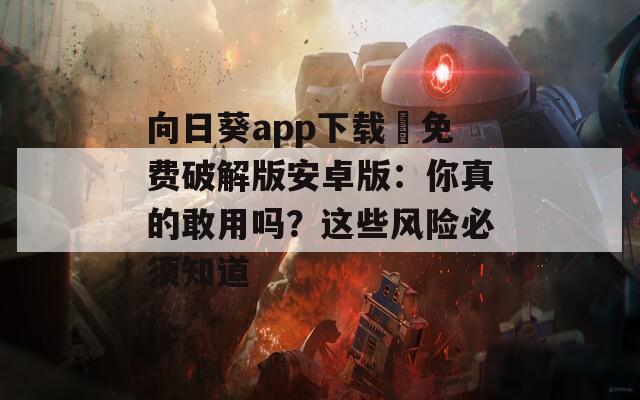 向日葵app下载汅免费破解版安卓版：你真的敢用吗？这些风险必须知道