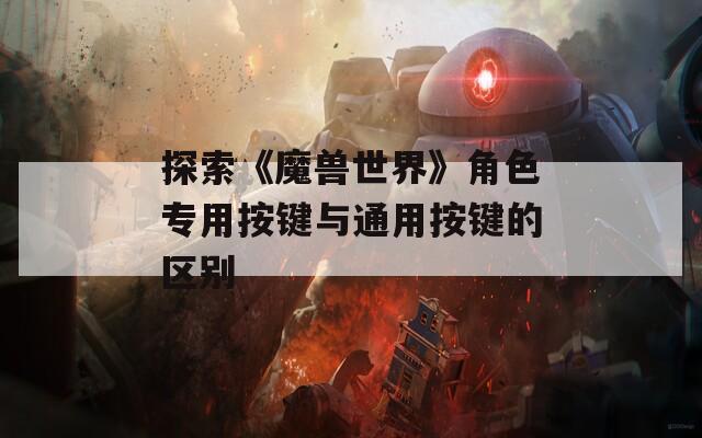 探索《魔兽世界》角色专用按键与通用按键的区别