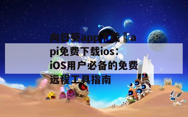向日葵app下载汅api免费下载ios：iOS用户必备的免费远程工具指南