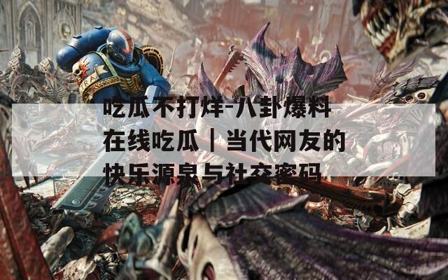 吃瓜不打烊-八卦爆料在线吃瓜｜当代网友的快乐源泉与社交密码