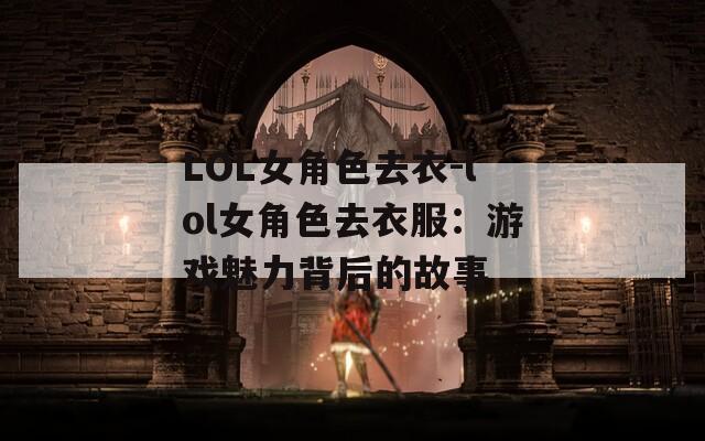LOL女角色去衣-lol女角色去衣服：游戏魅力背后的故事
