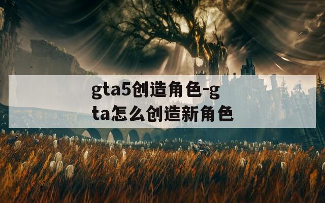 gta5创造角色-gta怎么创造新角色