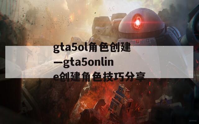 gta5ol角色创建—gta5online创建角色技巧分享