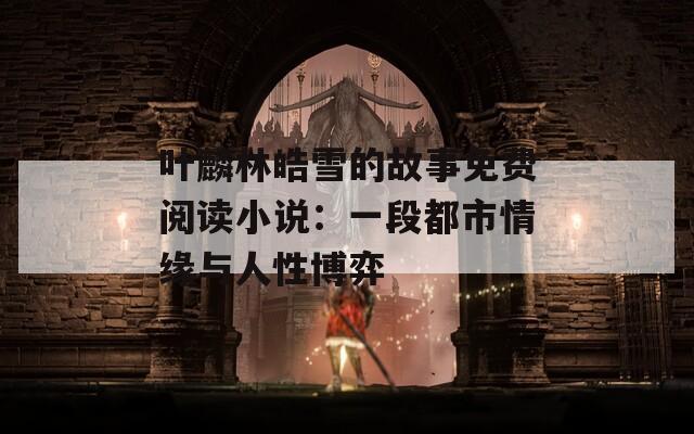 叶麟林皓雪的故事免费阅读小说：一段都市情缘与人性博弈