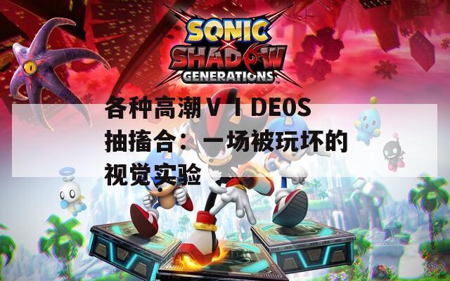 各种高潮ⅤⅠDE0S抽搐合：一场被玩坏的视觉实验
