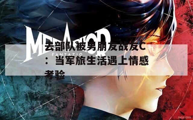 去部队被男朋友战友C：当军旅生活遇上情感考验