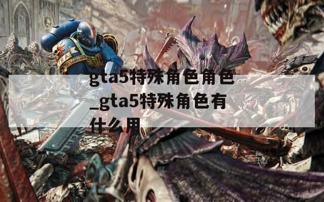 gta5特殊角色角色_gta5特殊角色有什么用