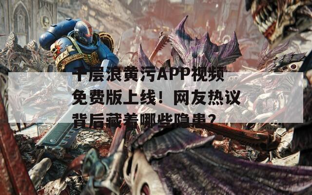 千层浪黄污APP视频免费版上线！网友热议背后藏着哪些隐患？