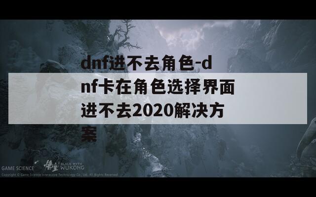 dnf进不去角色-dnf卡在角色选择界面进不去2020解决方案