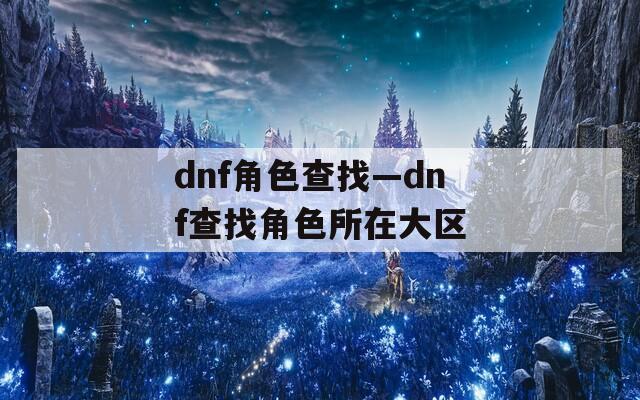 dnf角色查找—dnf查找角色所在大区
