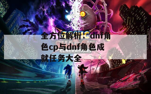 全方位解析：dnf角色cp与dnf角色成就任务大全