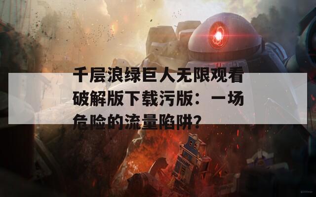 千层浪绿巨人无限观看破解版下载污版：一场危险的流量陷阱？